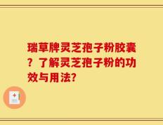 瑞草牌灵芝孢子粉胶囊？了解灵芝孢子粉的功效与用法？