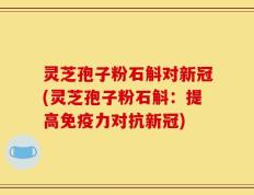 灵芝孢子粉石斛对新冠(灵芝孢子粉石斛：提高免疫力对抗新冠)