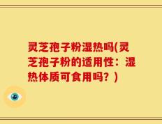 灵芝孢子粉湿热吗(灵芝孢子粉的适用性：湿热体质可食用吗？)
