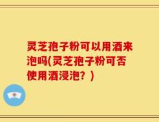 灵芝孢子粉可以用酒来泡吗(灵芝孢子粉可否使用酒浸泡？)