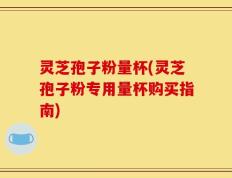 灵芝孢子粉量杯(灵芝孢子粉专用量杯购买指南)