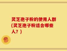 灵芝孢子粉的使用人群(灵芝孢子粉适合哪些人？)