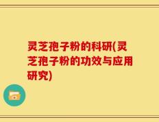 灵芝孢子粉的科研(灵芝孢子粉的功效与应用研究)