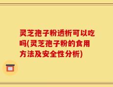 灵芝孢子粉透析可以吃吗(灵芝孢子粉的食用方法及安全性分析)