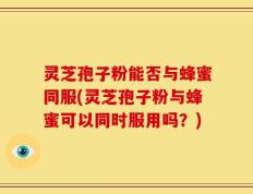 灵芝孢子粉能否与蜂蜜同服(灵芝孢子粉与蜂蜜可以同时服用吗？)