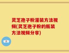 灵芝孢子粉灌装方法视频(灵芝孢子粉的瓶装方法视频分享)