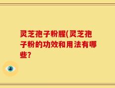 灵芝孢子粉腥(灵芝孢子粉的功效和用法有哪些？