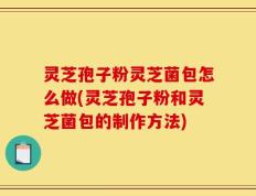 灵芝孢子粉灵芝菌包怎么做(灵芝孢子粉和灵芝菌包的制作方法)