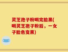 灵芝孢子粉喝完脸黑(喝灵芝孢子粉后，一女子脸色变黑)