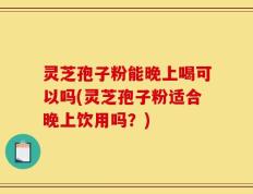 灵芝孢子粉能晚上喝可以吗(灵芝孢子粉适合晚上饮用吗？)