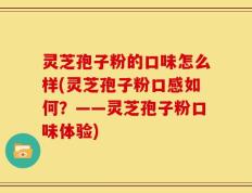 灵芝孢子粉的口味怎么样(灵芝孢子粉口感如何？——灵芝孢子粉口味体验)