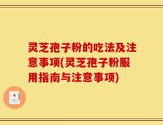 灵芝孢子粉的吃法及注意事项(灵芝孢子粉服用指南与注意事项)