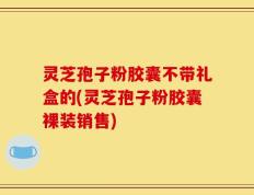 灵芝孢子粉胶囊不带礼盒的(灵芝孢子粉胶囊裸装销售)
