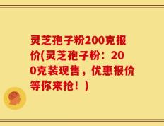 灵芝孢子粉200克报价(灵芝孢子粉：200克装现售，优惠报价等你来抢！)