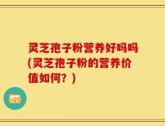 灵芝孢子粉营养好吗吗(灵芝孢子粉的营养价值如何？)