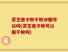 灵芝孢子粉干粉冲服可以吗(灵芝孢子粉可口服干粉吗)