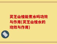 灵芝山楂能煮水吗功效与作用(灵芝山楂水的功效与作用)