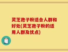 灵芝孢子粉适合人群和好处(灵芝孢子粉的适用人群及优点)