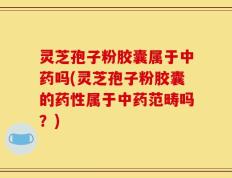 灵芝孢子粉胶囊属于中药吗(灵芝孢子粉胶囊的药性属于中药范畴吗？)