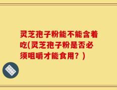 灵芝孢子粉能不能含着吃(灵芝孢子粉是否必须咀嚼才能食用？)