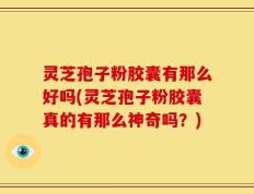 灵芝孢子粉胶囊有那么好吗(灵芝孢子粉胶囊真的有那么神奇吗？)