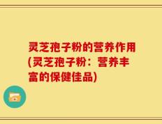 灵芝孢子粉的营养作用(灵芝孢子粉：营养丰富的保健佳品)