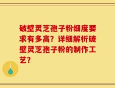 破壁灵芝孢子粉细度要求有多高？详细解析破壁灵芝孢子粉的制作工艺？