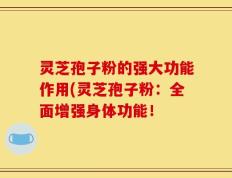 灵芝孢子粉的强大功能作用(灵芝孢子粉：全面增强身体功能！