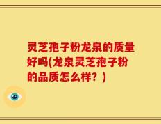 灵芝孢子粉龙泉的质量好吗(龙泉灵芝孢子粉的品质怎么样？)