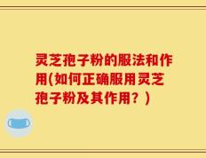 灵芝孢子粉的服法和作用(如何正确服用灵芝孢子粉及其作用？)