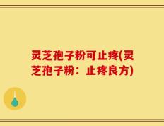 灵芝孢子粉可止疼(灵芝孢子粉：止疼良方)