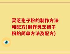 灵芝孢子粉的制作方法和配方(制作灵芝孢子粉的简单方法及配方)