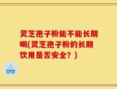 灵芝孢子粉能不能长期喝(灵芝孢子粉的长期饮用是否安全？)