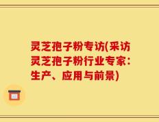 灵芝孢子粉专访(采访灵芝孢子粉行业专家：生产、应用与前景)