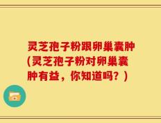 灵芝孢子粉跟卵巢囊肿(灵芝孢子粉对卵巢囊肿有益，你知道吗？)