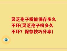灵芝孢子粉能保存多久不坏(灵芝孢子粉多久不坏？保存技巧分享)
