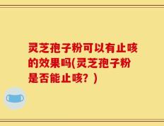 灵芝孢子粉可以有止咳的效果吗(灵芝孢子粉是否能止咳？)