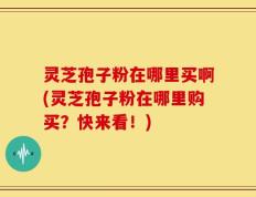 灵芝孢子粉在哪里买啊(灵芝孢子粉在哪里购买？快来看！)