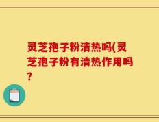 灵芝孢子粉清热吗(灵芝孢子粉有清热作用吗？