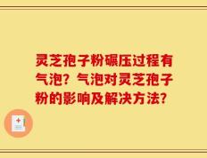 灵芝孢子粉碾压过程有气泡？气泡对灵芝孢子粉的影响及解决方法？