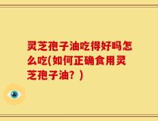 灵芝孢子油吃得好吗怎么吃(如何正确食用灵芝孢子油？)
