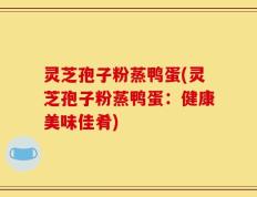 灵芝孢子粉蒸鸭蛋(灵芝孢子粉蒸鸭蛋：健康美味佳肴)