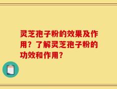 灵芝孢子粉的效果及作用？了解灵芝孢子粉的功效和作用？