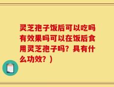 灵芝孢子饭后可以吃吗有效果吗可以在饭后食用灵芝孢子吗？具有什么功效？)