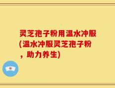 灵芝孢子粉用温水冲服(温水冲服灵芝孢子粉，助力养生)