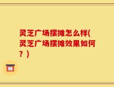 灵芝广场摆摊怎么样(灵芝广场摆摊效果如何？)
