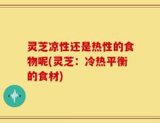 灵芝凉性还是热性的食物呢(灵芝：冷热平衡的食材)