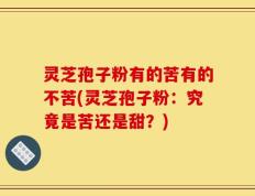 灵芝孢子粉有的苦有的不苦(灵芝孢子粉：究竟是苦还是甜？)