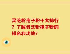 灵芝粉孢子粉十大排行？了解灵芝粉孢子粉的排名和功效？