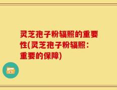 灵芝孢子粉辐照的重要性(灵芝孢子粉辐照：重要的保障)
